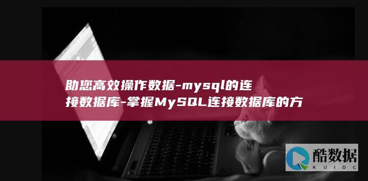 助您高效操作数据-mysql的连接数据库-掌握MySQL连接数据库的方法 (提高操作效率)
