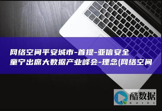 网络空间平安城市-首提-亚信安全童宁出席大数据产业峰会-理念 (网络空间平安是指什么)