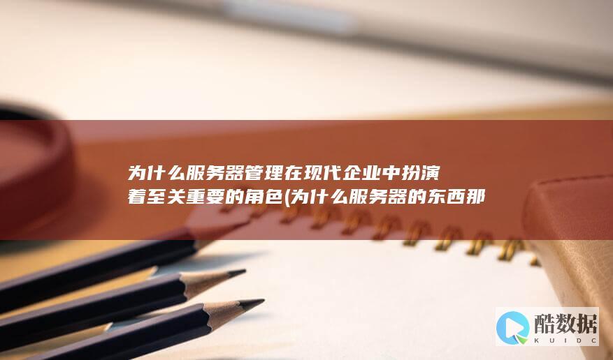 为什么服务器管理在现代企业中扮演着至关重要的角色 (为什么服务器的东西那么贵)