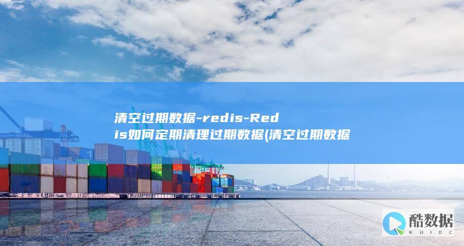 清空过期数据-redis-Redis如何定期清理过期数据 (清空过期数据的软件)
