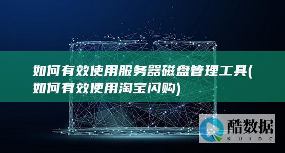 如何有效使用服务器磁盘管理工具 (如何有效使用淘宝闪购)