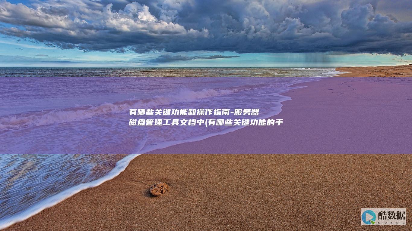 有哪些关键功能和操作指南-服务器磁盘管理工具文档中 (有哪些关键功能的手机)