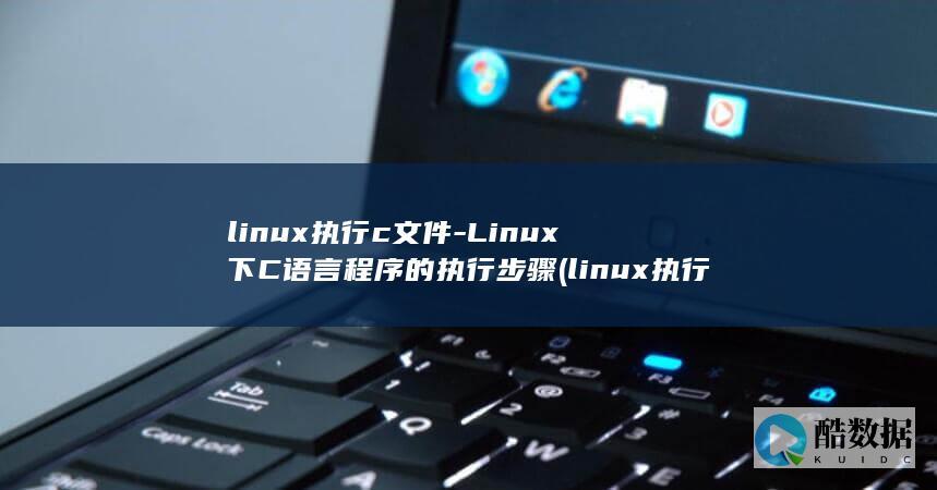 linux执行c文件-Linux下C语言程序的执行步骤 (linux执行sh文件命令)