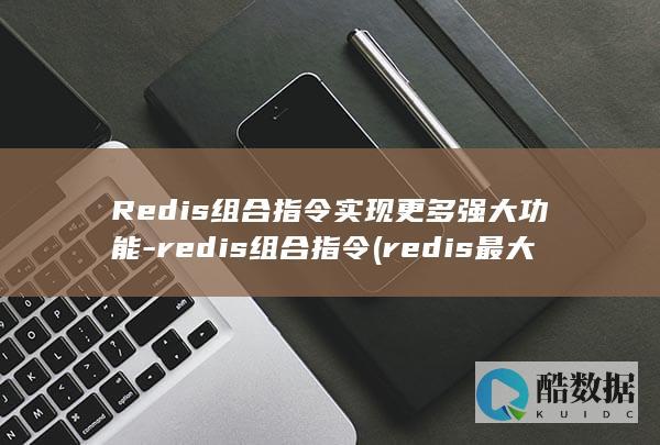 Redis组合指令实现更多强大功能-redis组合指令 (redis最大值)