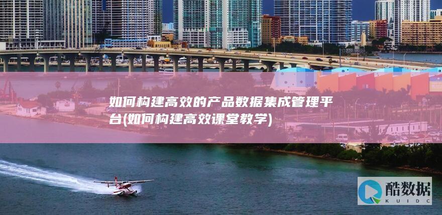 如何构建高效的产品数据集成管理平台 (如何构建高效课堂教学)