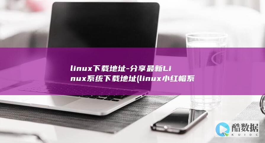 linux下载地址-分享最新Linux系统下载地址 (linux小红帽系统)
