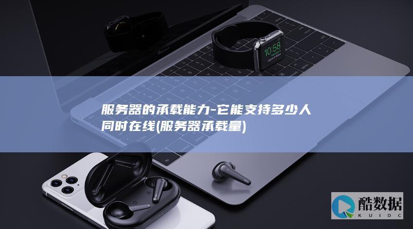 服务器的承载能力-它能支持多少人同时在线 (服务器承载量)
