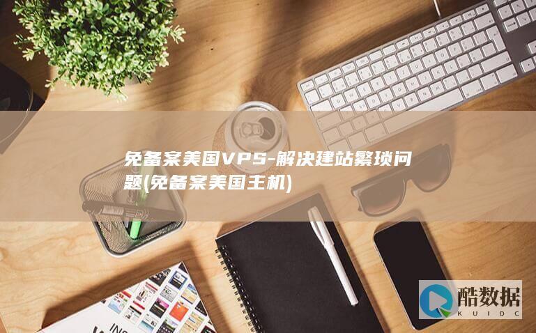 免备案美国VPS-解决建站繁琐问题 (免备案美国主机)