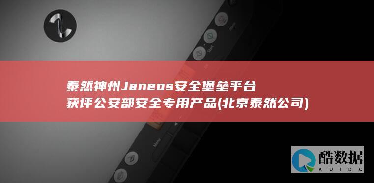 泰然神州Janeos安全堡垒平台获评公安部安全专用产品 (北京泰然公司)