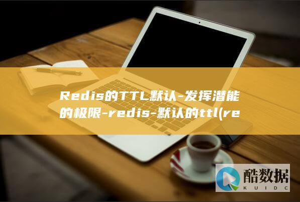Redis的TTL默认-发挥潜能的极限-redis-默认的ttl (redis的五种数据类型)