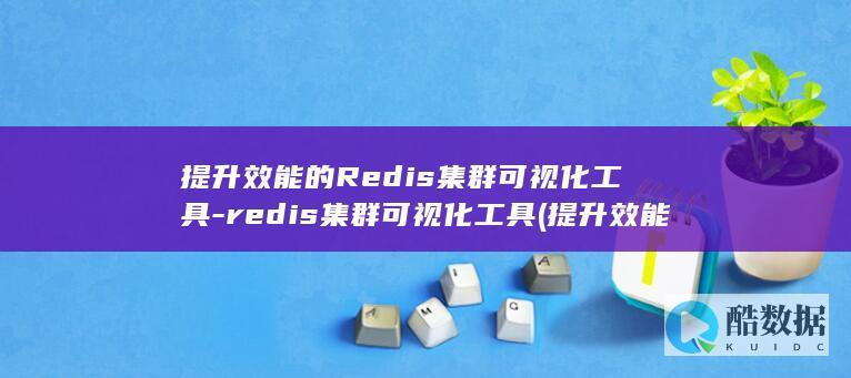 提升效能的Redis集群可视化工具-redis集群可视化工具 (提升效能的表述有哪些)