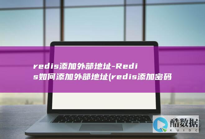 redis添加外部地址-Redis如何添加外部地址 (redis添加密码)