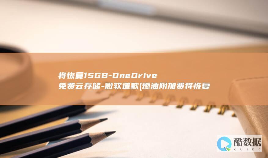 将恢复15GB-OneDrive免费云存储-微软道歉 (燃油附加费将恢复)