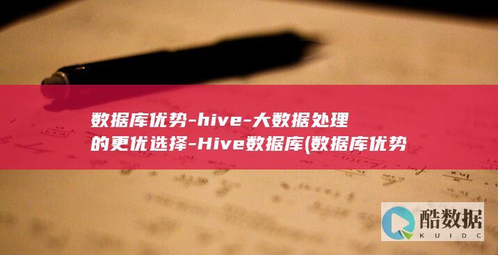 数据库优势-hive-大数据处理的更优选择-Hive数据库 (数据库优势与特点怎么写)
