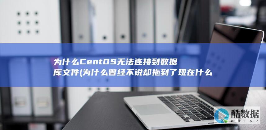 为什么CentOS无法连接到数据库文件 (为什么曾经不说 却拖到了现在什么歌)