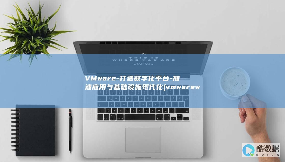 VMware-打造数字化平台-加速应用与基础设施现代化 (vmware workstation)