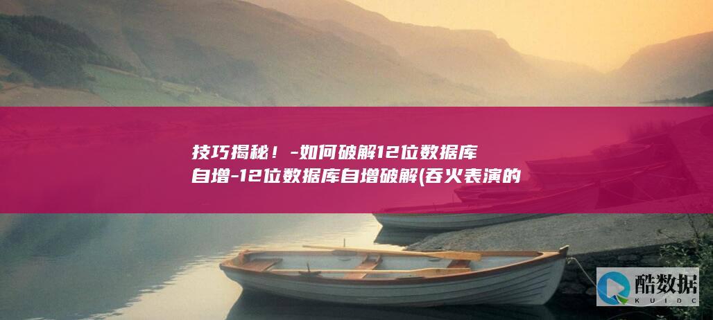 技巧揭秘!-如何破解12位数据库自增-12位数据库自增破解 (吞火表演的技巧揭秘)