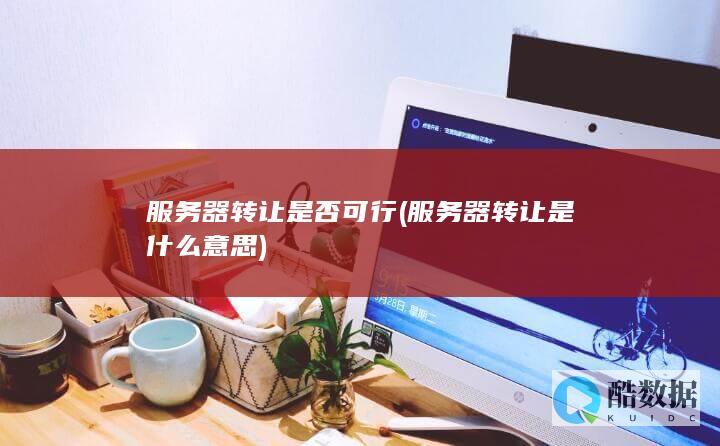 服务器转让是否可行 (服务器转让是什么意思)
