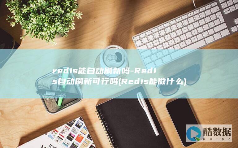 redis能自动刷新吗-Redis自动刷新可行吗 (Redis能做什么)