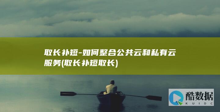 取长补短-如何整合公共云和私有云服务 (取长补短取长)