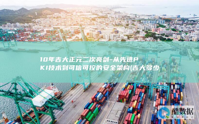 10年吉大正元二次亮剑-从先进PKI技术到可信可控的安全架构 (吉大多少年了)