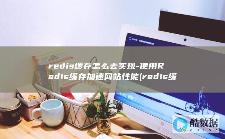 redis缓存怎么去实现-使用Redis缓存加速网站性能 (redis缓存)