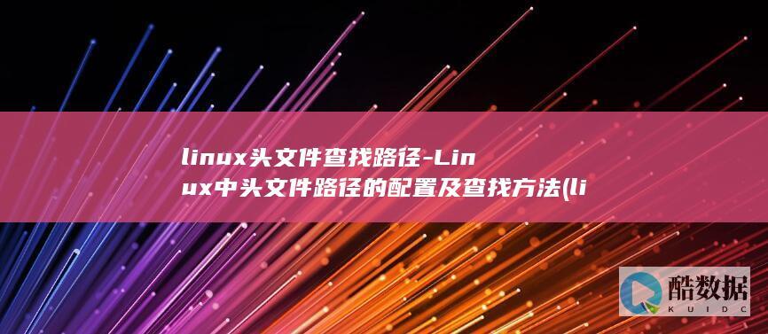 linux头文件查找路径-Linux中头文件路径的配置及查找方法 (linux头文件的目录在哪里)