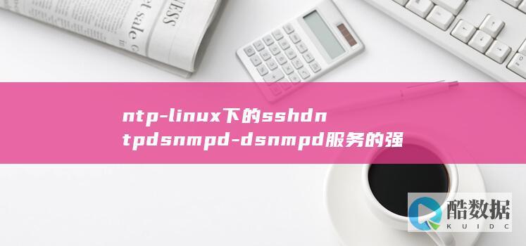 ntp-linux下的sshdntpdsnmpd-dsnmpd服务的强大功能-探索Linux下的sshd (ntp连通性检测未通过)