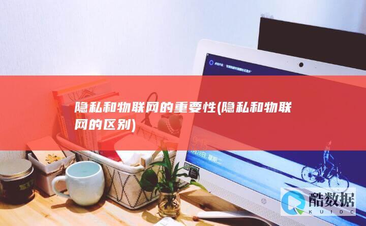 隐私和物联网的重要性 (隐私和物联网的区别)