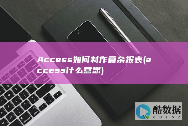 Access如何制作复杂报表 (access什么意思)