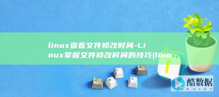 linux查看文件修改时间-Linux掌握文件修改时间的技巧 (linux查看磁盘空间 命令)