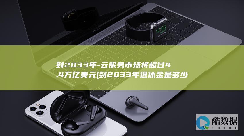 到2033年-云服务市场将超过4.4万亿美元 (到2033年退休金是多少)