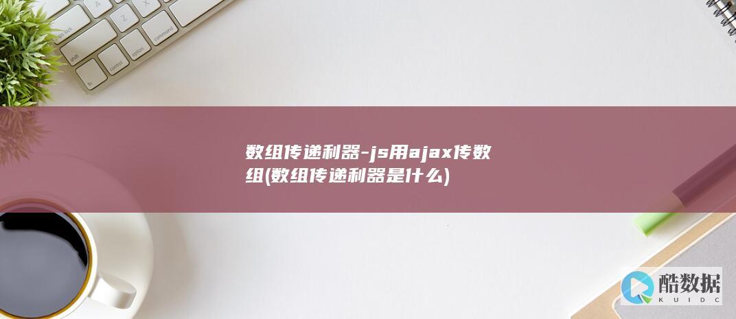 数组传递利器-js用ajax传数组 (数组传递利器是什么)