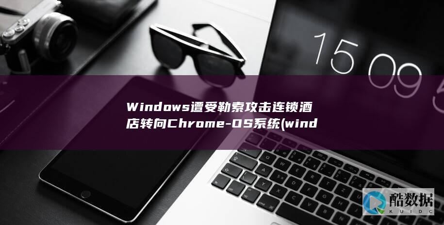 Windows遭受勒索攻击连锁酒店转向Chrome-OS系统 (windows)