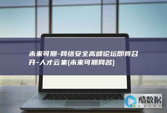 未来可期-网络安全高峰论坛即将召开-人才云集 (未来可期网名)