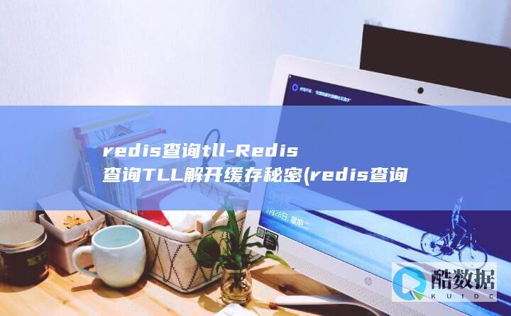 redis查询tll-Redis查询TLL解开缓存秘密 (redis查询key的值命令)