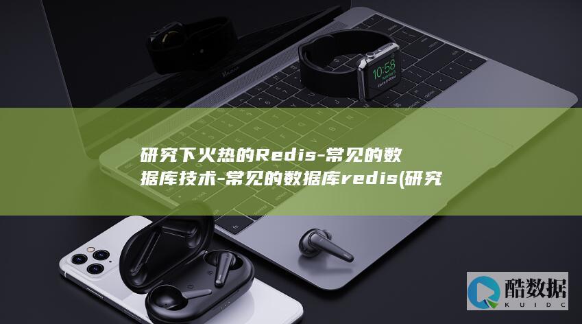 研究下火热的Redis-常见的数据库技术-常见的数据库redis (研究火热的书面语怎么说)
