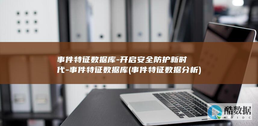 事件特征数据库-开启安全防护新时代-事件特征数据库 (事件特征数据分析)