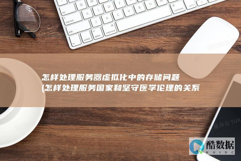 怎样处理服务器虚拟化中的存储问题 (怎样处理服务国家和坚守医学伦理的关系)