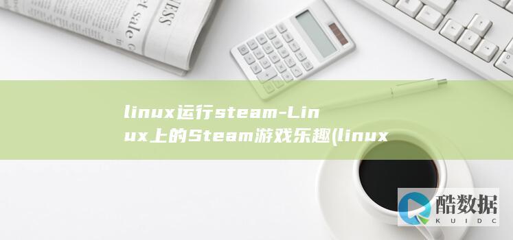 linux运行steam-Linux上的Steam游戏乐趣 (linux运维工程师)
