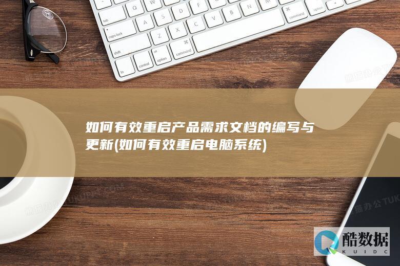 如何有效重启产品需求文档的编写与更新 (如何有效重启电脑系统)