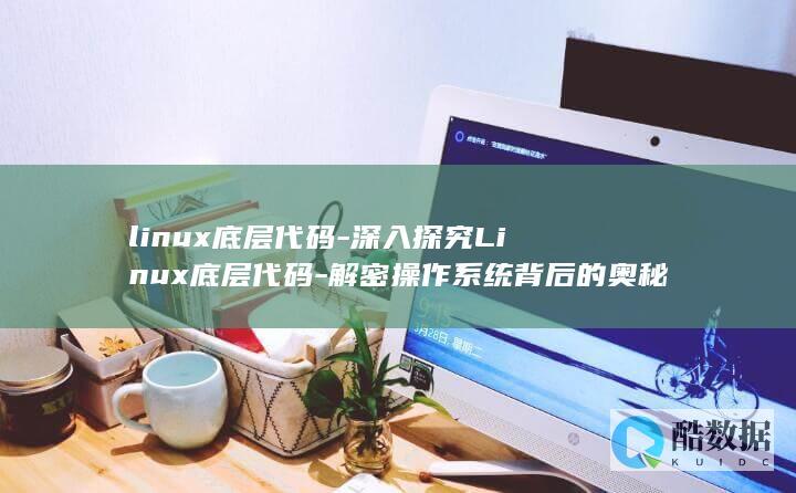 linux底层代码-深入探究Linux底层代码-解密操作系统背后的奥秘 (linux底层是什么语言)