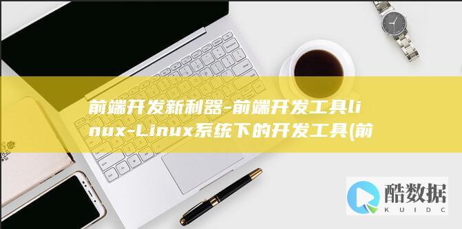 前端开发新利器-前端开发工具linux-Linux系统下的开发工具 (前端开发利器)