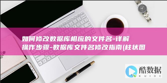 如何修改数据库相应的文件名-详解操作步骤-数据库文件名修改指南 (柱状图如何修改数据)