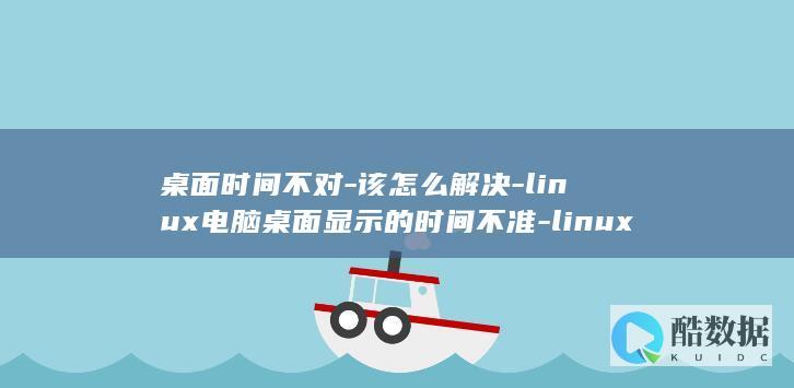 桌面时间不对-该怎么解决-linux电脑桌面显示的时间不准-linux (桌面时间不对是什么原因?)
