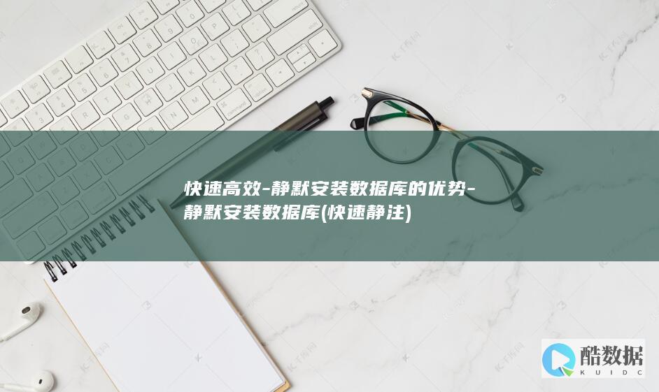 快速高效-静默安装数据库的优势-静默安装数据库 (快速静注)