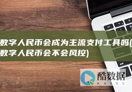 数字人民币会成为主流支付工具吗 (数字人民币会不会风控)