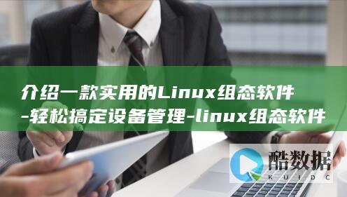 介绍一款实用的Linux组态软件-轻松搞定设备管理-linux组态软件 (介绍一款实用又便宜的长期医疗险)