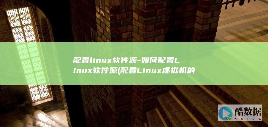 配置linux软件源-如何配置Linux软件源 (配置Linux虚拟机的网络方式?)