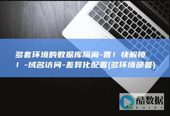 多套环境的数据库隔离-香！快解锁！-域名访问-差异化配置 (多环境部署)
